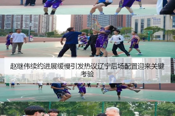赵继伟续约进展缓慢引发热议辽宁后场配置迎来关键考验