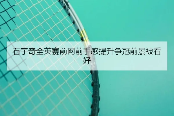 石宇奇全英赛前网前手感提升争冠前景被看好